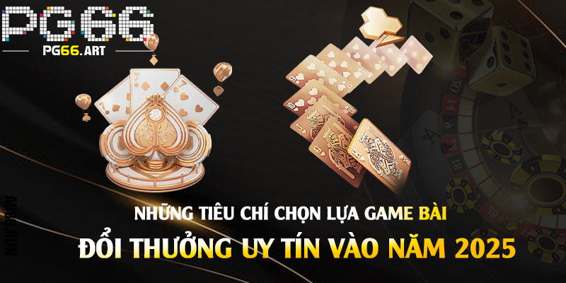 Những tiêu chí chọn lựa Game Bài đổi thưởng uy tín vào năm 2025